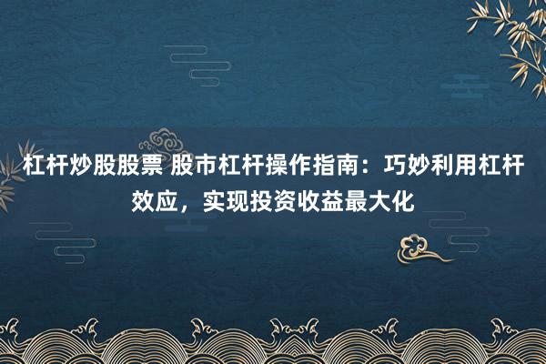 杠杆炒股股票 股市杠杆操作指南：巧妙利用杠杆效应，实现投资收益最大化