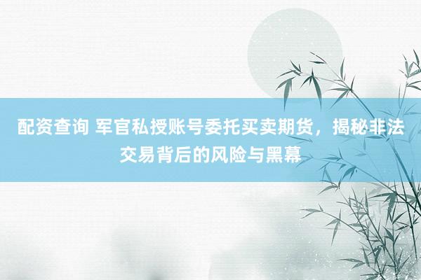 配资查询 军官私授账号委托买卖期货，揭秘非法交易背后的风险与黑幕