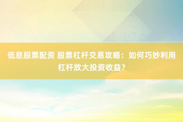 低息股票配资 股票杠杆交易攻略：如何巧妙利用杠杆放大投资收益？