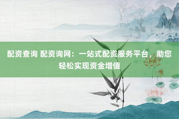 配资查询 配资询网：一站式配资服务平台，助您轻松实现资金增值