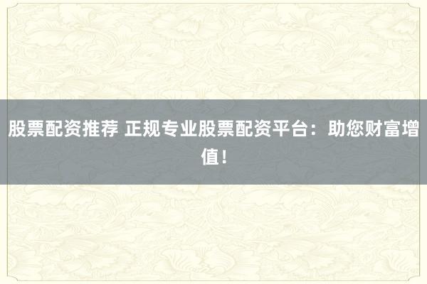 股票配资推荐 正规专业股票配资平台：助您财富增值！