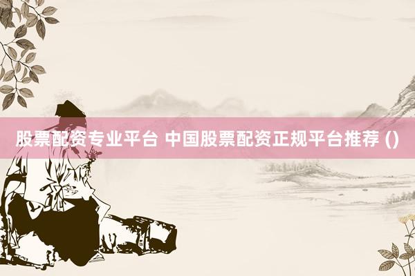 股票配资专业平台 中国股票配资正规平台推荐 ()
