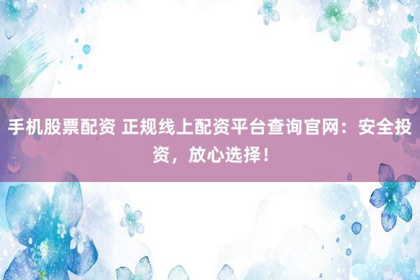 手机股票配资 正规线上配资平台查询官网：安全投资，放心选择！