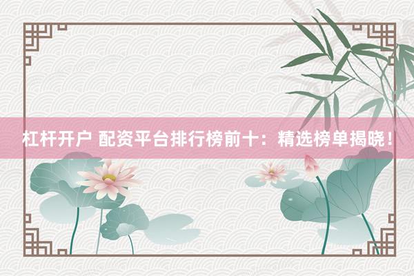 杠杆开户 配资平台排行榜前十：精选榜单揭晓！