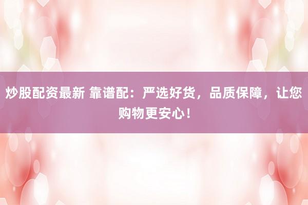 炒股配资最新 靠谱配：严选好货，品质保障，让您购物更安心！