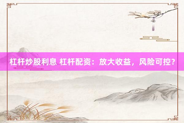 杠杆炒股利息 杠杆配资：放大收益，风险可控？