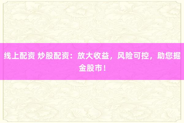 线上配资 炒股配资：放大收益，风险可控，助您掘金股市！