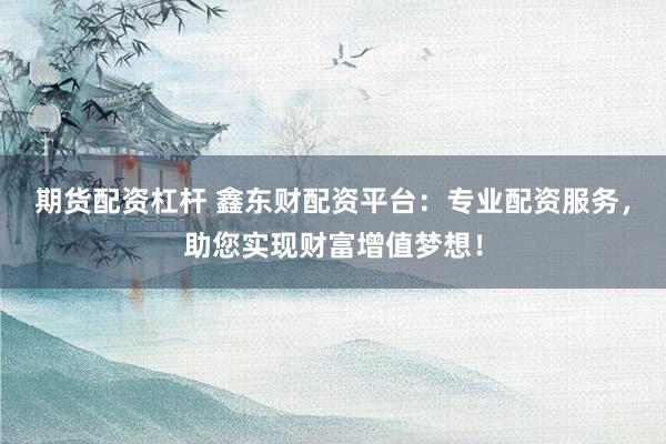 期货配资杠杆 鑫东财配资平台：专业配资服务，助您实现财富增值梦想！