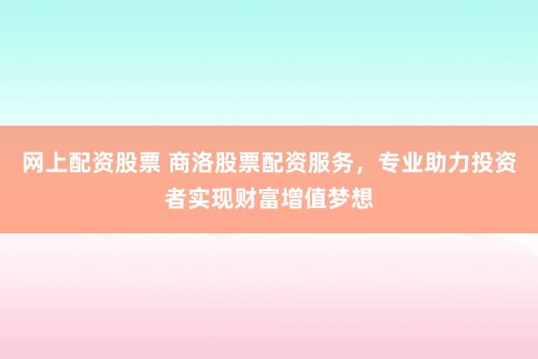 网上配资股票 商洛股票配资服务，专业助力投资者实现财富增值梦想