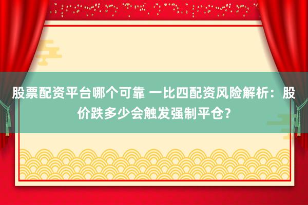股票配资平台哪个可靠 一比四配资风险解析：股价跌多少会触发强制平仓？