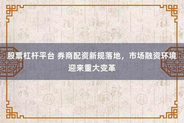 股票杠杆平台 券商配资新规落地，市场融资环境迎来重大变革