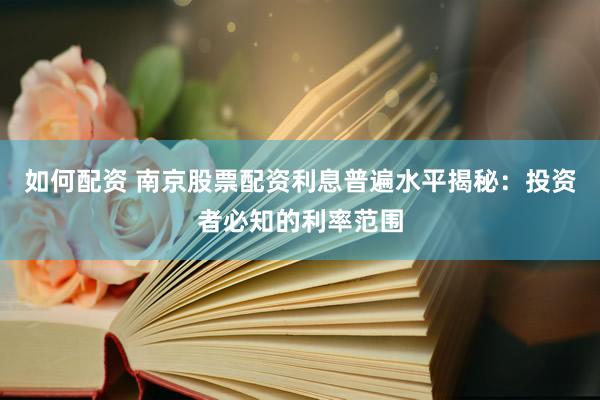 如何配资 南京股票配资利息普遍水平揭秘：投资者必知的利率范围