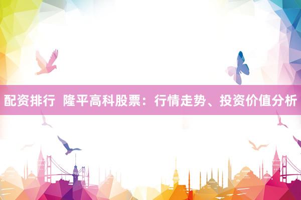 配资排行  隆平高科股票：行情走势、投资价值分析