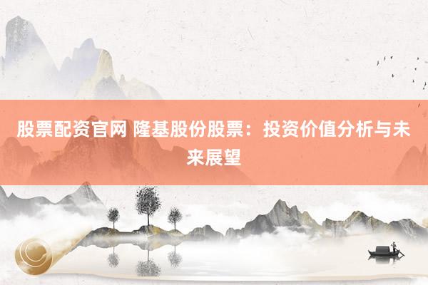 股票配资官网 隆基股份股票：投资价值分析与未来展望