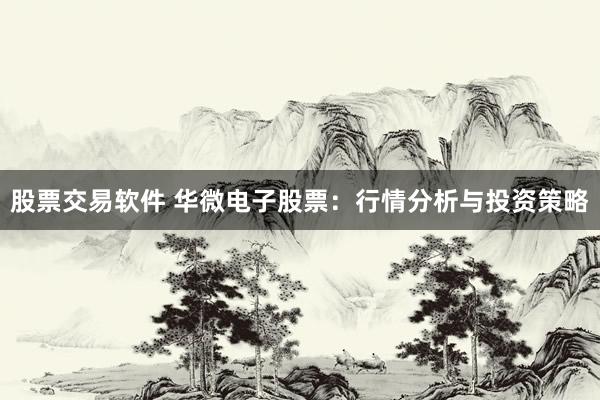 股票交易软件 华微电子股票：行情分析与投资策略