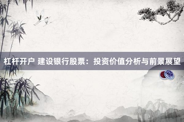 杠杆开户 建设银行股票：投资价值分析与前景展望