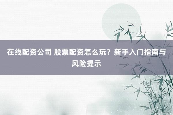 在线配资公司 股票配资怎么玩？新手入门指南与风险提示