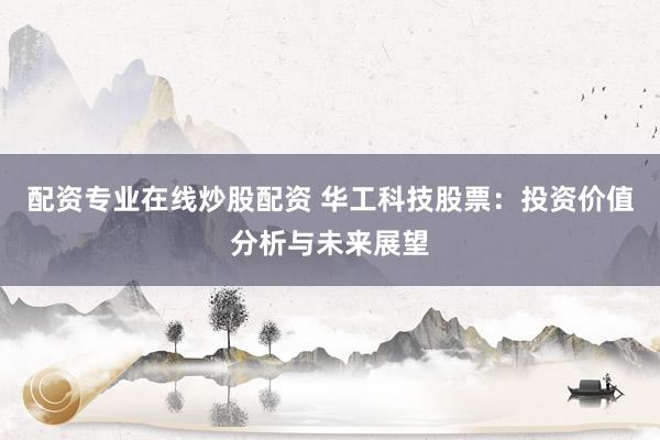 配资专业在线炒股配资 华工科技股票：投资价值分析与未来展望