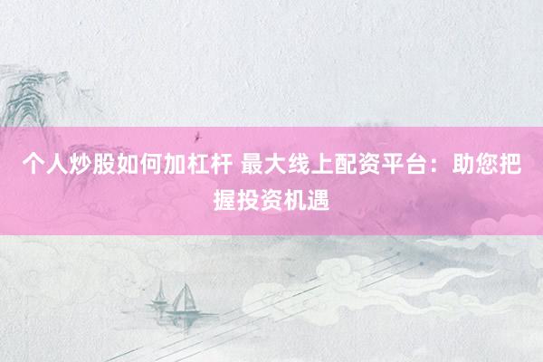 个人炒股如何加杠杆 最大线上配资平台：助您把握投资机遇