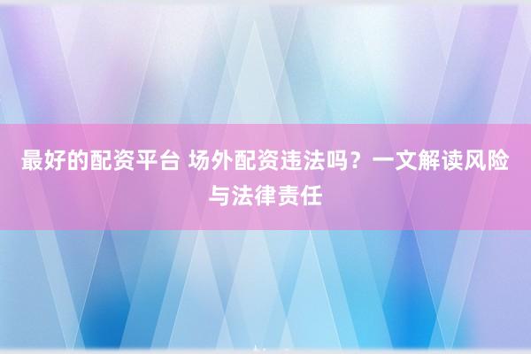 最好的配资平台 场外配资违法吗？一文解读风险与法律责任