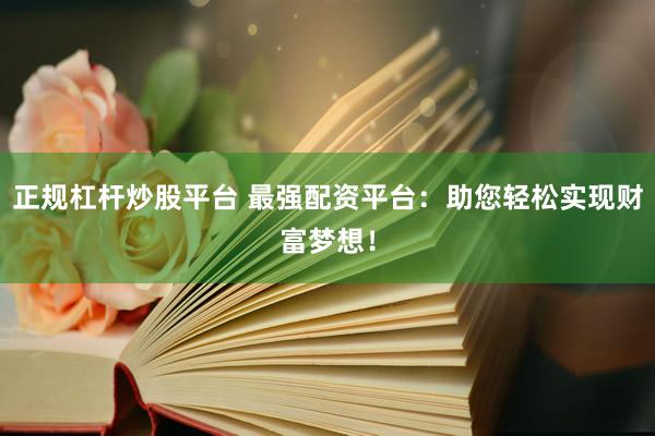 正规杠杆炒股平台 最强配资平台：助您轻松实现财富梦想！