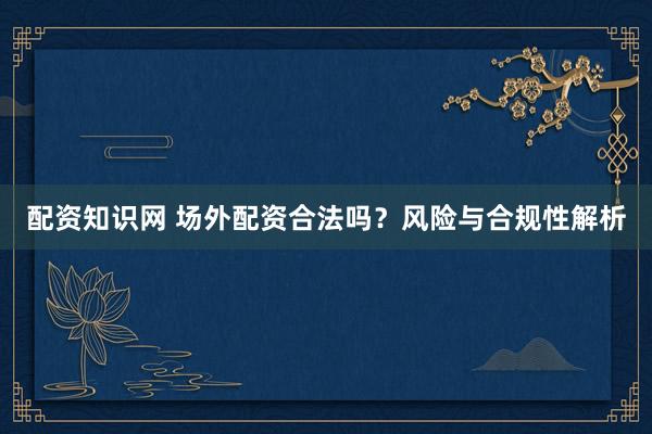 配资知识网 场外配资合法吗？风险与合规性解析