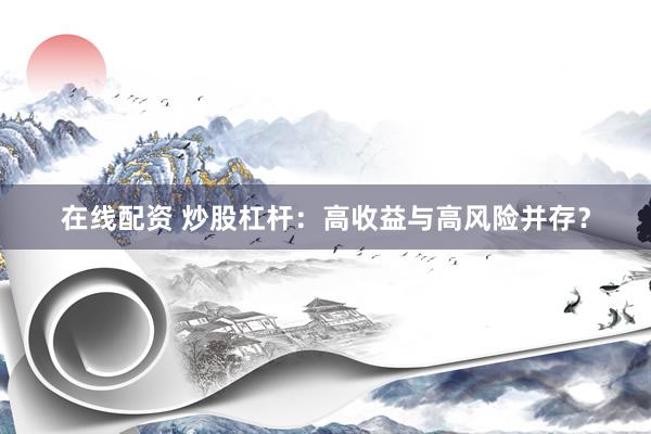在线配资 炒股杠杆：高收益与高风险并存？