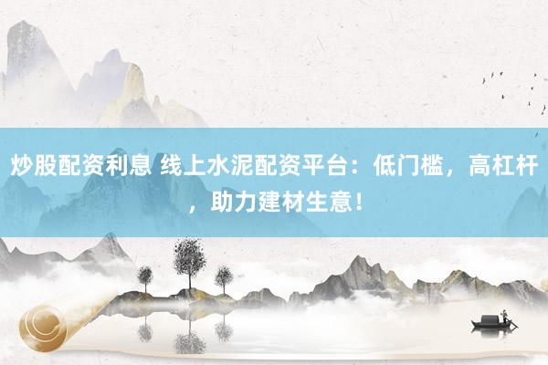 炒股配资利息 线上水泥配资平台：低门槛，高杠杆，助力建材生意！