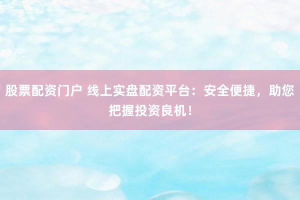 股票配资门户 线上实盘配资平台：安全便捷，助您把握投资良机！