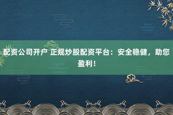 配资公司开户 正规炒股配资平台：安全稳健，助您盈利！