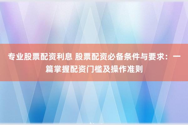 专业股票配资利息 股票配资必备条件与要求：一篇掌握配资门槛及操作准则