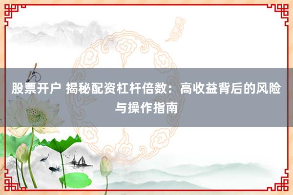 股票开户 揭秘配资杠杆倍数：高收益背后的风险与操作指南