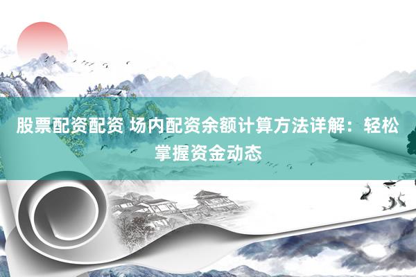 股票配资配资 场内配资余额计算方法详解：轻松掌握资金动态
