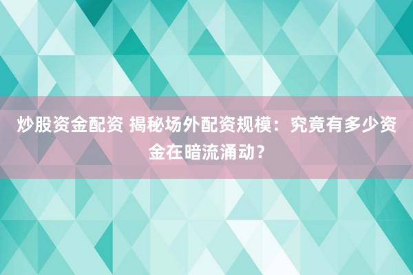 炒股资金配资 揭秘场外配资规模：究竟有多少资金在暗流涌动？