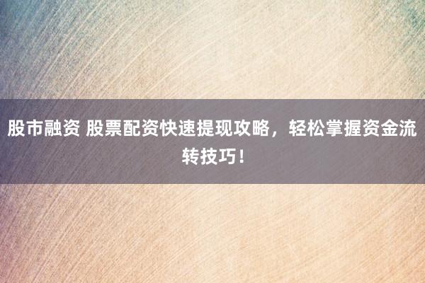 股市融资 股票配资快速提现攻略，轻松掌握资金流转技巧！
