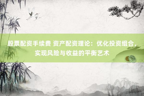 股票配资手续费 资产配资理论：优化投资组合，实现风险与收益的平衡艺术