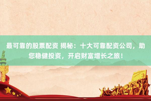 最可靠的股票配资 揭秘：十大可靠配资公司，助您稳健投资，开启财富增长之旅！