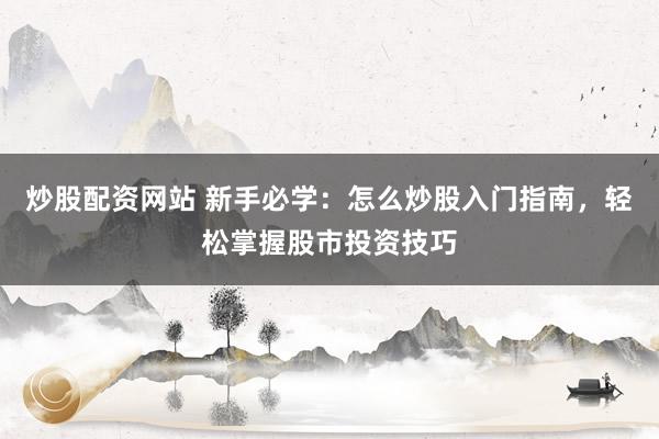 炒股配资网站 新手必学：怎么炒股入门指南，轻松掌握股市投资技巧