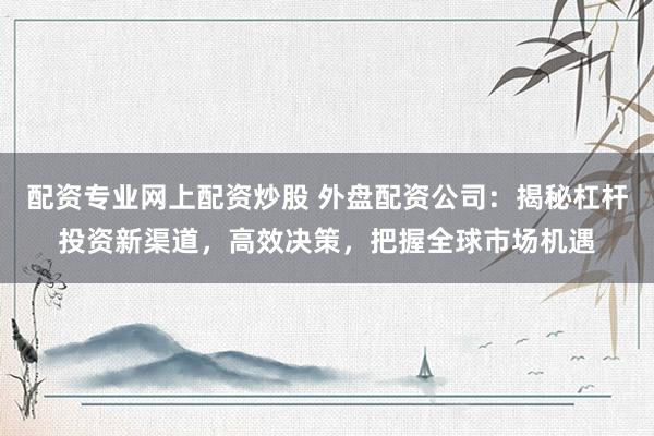 配资专业网上配资炒股 外盘配资公司：揭秘杠杆投资新渠道，高效决策，把握全球市场机遇
