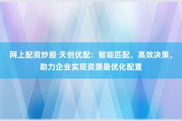 网上配资炒股 天创优配：智能匹配，高效决策，助力企业实现资源最优化配置