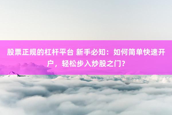 股票正规的杠杆平台 新手必知：如何简单快速开户，轻松步入炒股之门？