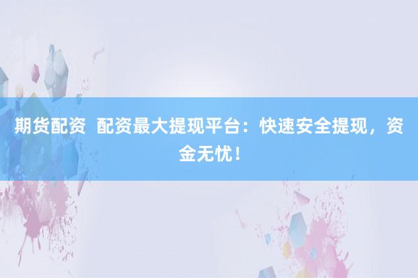 期货配资  配资最大提现平台：快速安全提现，资金无忧！