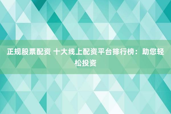 正规股票配资 十大线上配资平台排行榜：助您轻松投资