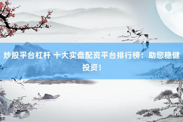 炒股平台杠杆 十大实盘配资平台排行榜：助您稳健投资！