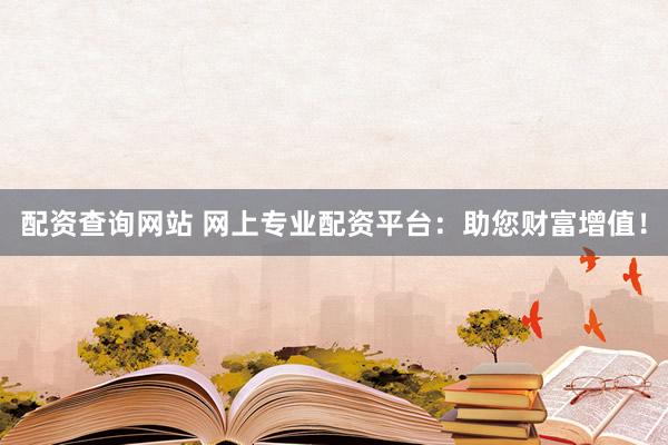 配资查询网站 网上专业配资平台：助您财富增值！
