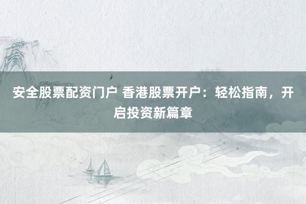 安全股票配资门户 香港股票开户：轻松指南，开启投资新篇章