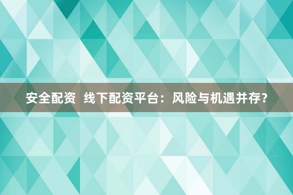 安全配资  线下配资平台：风险与机遇并存？