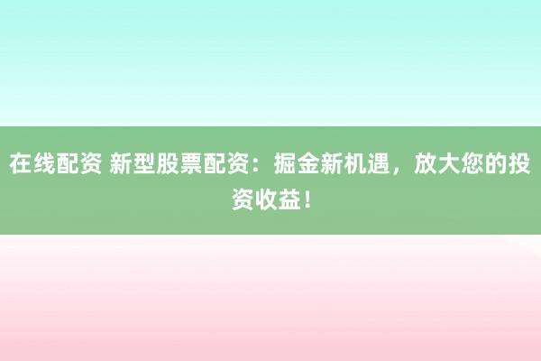 在线配资 新型股票配资：掘金新机遇，放大您的投资收益！
