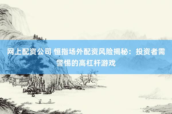 网上配资公司 恒指场外配资风险揭秘：投资者需警惕的高杠杆游戏