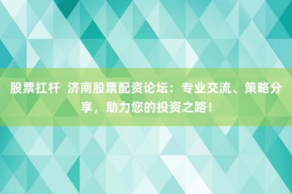 股票扛杆  济南股票配资论坛：专业交流、策略分享，助力您的投资之路！